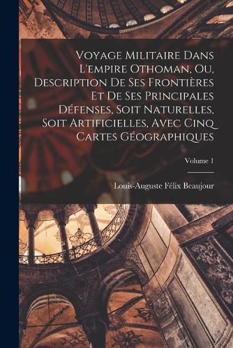 Voyage Militaire Dans L'empire Othoman, Ou, Description De Ses Frontières Et De Ses Principales Défenses, Soit Naturelles, Soit Artificielles, Avec Cinq Cartes Géographiques; Volume 1