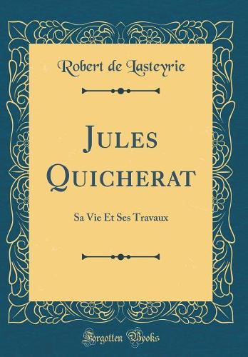 Jules Quicherat: Sa Vie Et Ses Travaux (Classic Reprint)