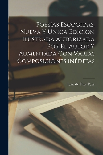 Poesías escogidas. Nueva y unica edición ilustrada autorizada por el autor y aumentada con varias composiciones inéditas