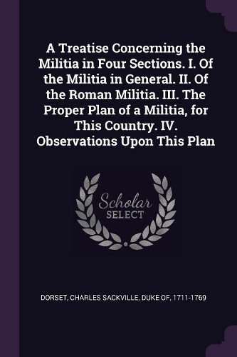 A Treatise Concerning the Militia in Four Sections. I. Of the Militia in General. II. Of the Roman Militia. III. The Proper Plan of a Militia, for This Country. IV. Observations Upon This Plan