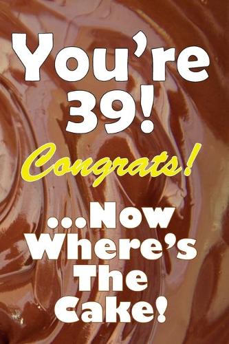 You're 39! Congrats! ...Now Where's The Cake!