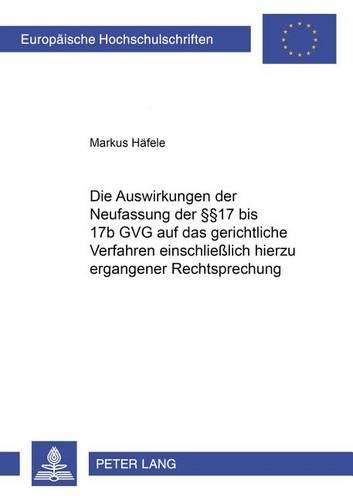 Die Auswirkungen Der Neufassung Der §§ 17 Bis 17b Gvg Auf Das Gerichtliche Verfahren Einschließlich Hierzu Ergangener Rechtsprechung