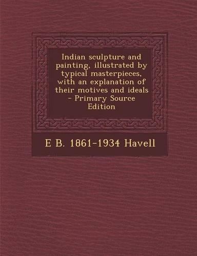 Indian Sculpture and Painting, Illustrated by Typical Masterpieces, with an Explanation of Their Motives and Ideals