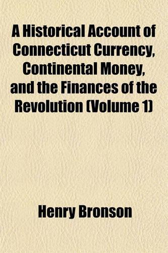 A Historical Account of Connecticut Currency, Continental Money, and the Finances of the Revolution (Volume 1)