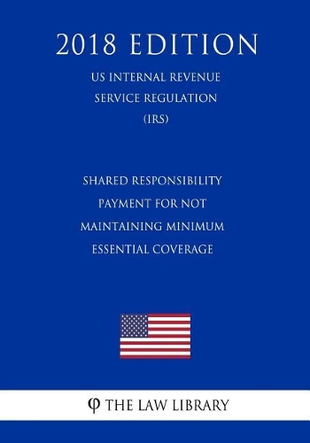 Shared Responsibility Payment for Not Maintaining Minimum Essential Coverage (Us Internal Revenue Service Regulation) (Irs) (2018 Edition)