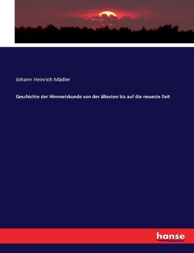 Geschichte der Himmelskunde von der ältesten bis auf die neueste Zeit