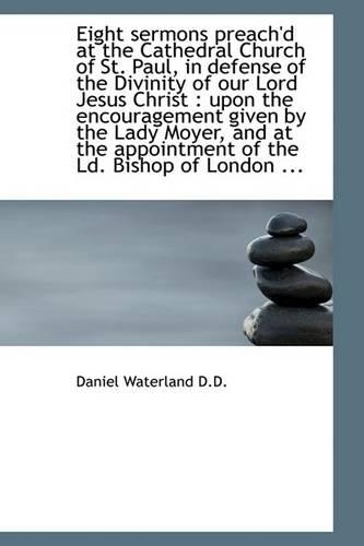 Eight Sermons Preach'd at the Cathedral Church of St. Paul, in Defense of the Divinity of Our Lord J