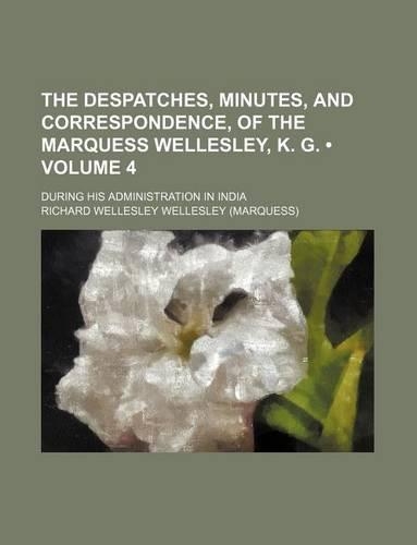 The Despatches, Minutes, and Correspondence, of the Marquess Wellesley, K. G. (Volume 4); During His Administration in India