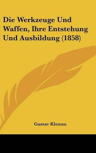 Die Werkzeuge Und Waffen, Ihre Entstehung Und Ausbildung (1858)