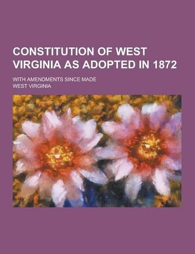 Constitution of West Virginia as Adopted in 1872; With Amendments Since Made