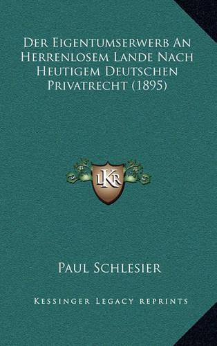 Der Eigentumserwerb An Herrenlosem Lande Nach Heutigem Deutschen Privatrecht (1895)