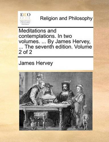 Meditations and Contemplations. in Two Volumes. ... by James Hervey, ... the Seventh Edition. Volume 2 of 2