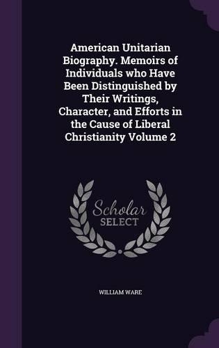 American Unitarian Biography. Memoirs of Individuals who Have Been Distinguished by Their Writings, Character, and Efforts in the Cause of Liberal Christianity Volume 2