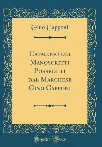Catalogo dei Manoscritti Posseduti dal Marchese Gino Capponi (Classic Reprint)