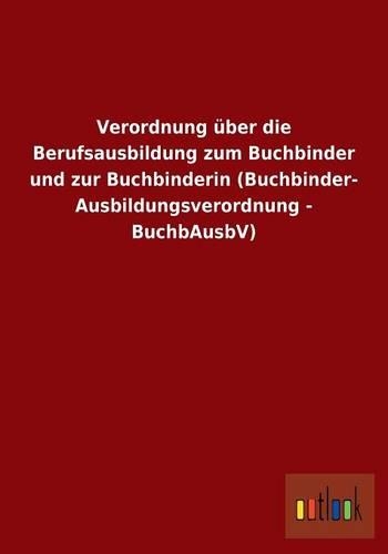 Verordnung über die Berufsausbildung zum Buchbinder und zur Buchbinderin (Buchbinder-Ausbildungsverordnung - BuchbAusbV)