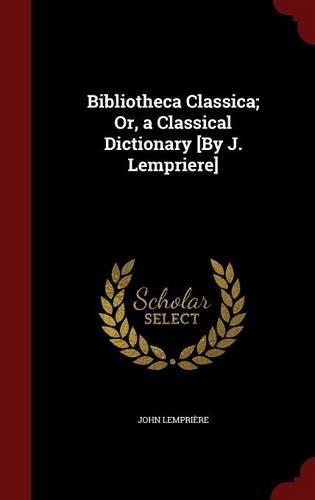 Bibliotheca Classica; Or, a Classical Dictionary [By J. Lempriere]
