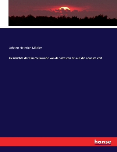 Geschichte der Himmelskunde von der ältesten bis auf die neueste Zeit
