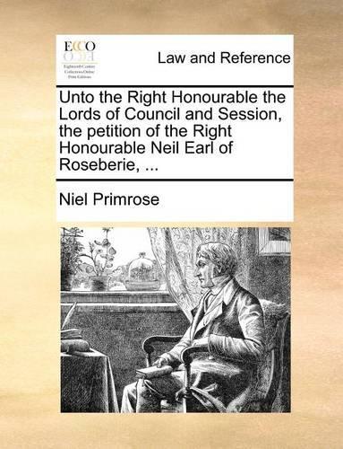 Unto the Right Honourable the Lords of Council and Session, the Petition of the Right Honourable Neil Earl of Roseberie, ...