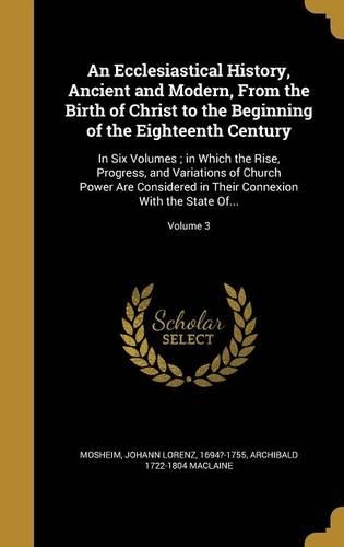 An Ecclesiastical History, Ancient and Modern, From the Birth of Christ to the Beginning of the Eighteenth Century
