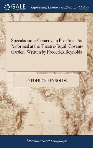 Speculation; A Comedy, in Five Acts. as Performed at the Theatre-Royal, Covent-Garden. Written by Frederick Reynolds