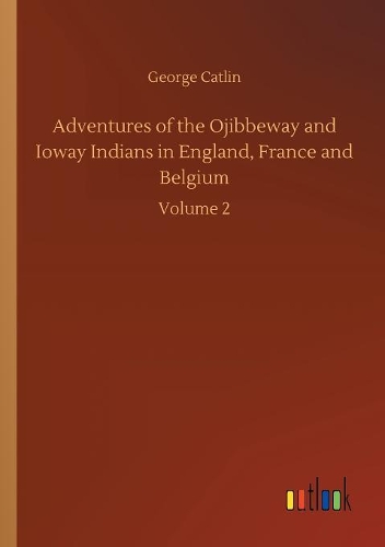 Adventures of the Ojibbeway and Ioway Indians in England, France and Belgium