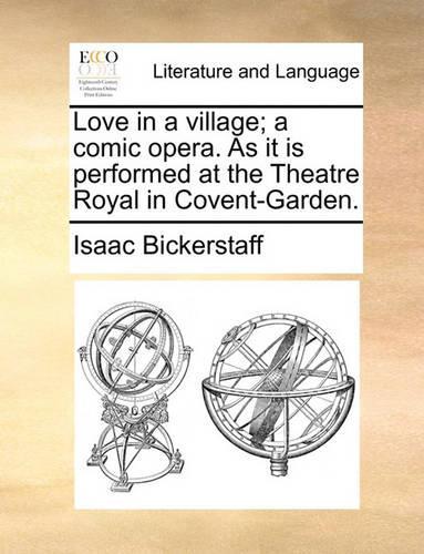 Love in a Village; A Comic Opera. as It Is Performed at the Theatre Royal in Covent-Garden.