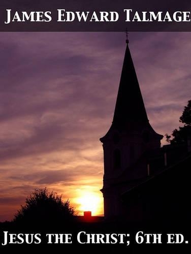 Jesus the Christ a Study of the Messiah and His Mission According to Holy Scriptures Both Ancient and Modern