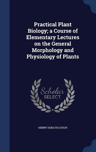 Practical Plant Biology; a Course of Elementary Lectures on the General Morphology and Physiology of Plants