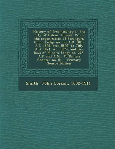 History of Freemasonry in the City of Galena, Illinois, from the Organization of Strangers' Union Lodge No. 14, A.D. 1826, A.L. 1826 [Read 5826] to July A.D. 1874, A.L. 5874, and By-Laws of Miners' Lodge No. 273, A.F. and A.M., Jo Daviess Chapter N