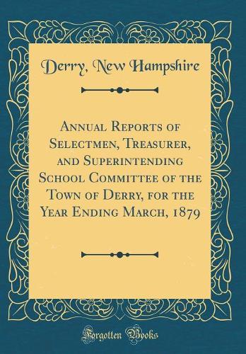 Annual Reports of Selectmen, Treasurer, and Superintending School Committee of the Town of Derry, for the Year Ending March, 1879 (Classic Reprint)