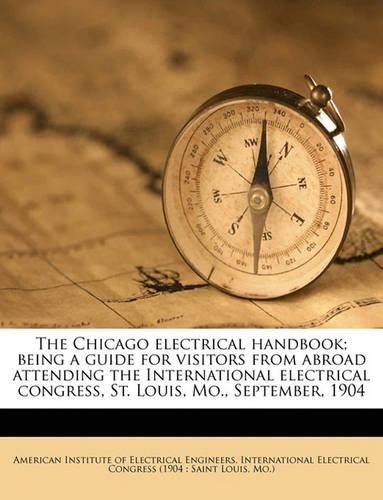 The Chicago Electrical Handbook; Being a Guide for Visitors from Abroad Attending the International Electrical Congress, St. Louis, Mo., September, 1904