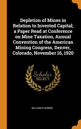Depletion of Mines in Relation to Invested Capital; A Paper Read at Conference on Mine Taxation, Annual Convention of the American Mining Congress, Denver, Colorado, November 16, 1920