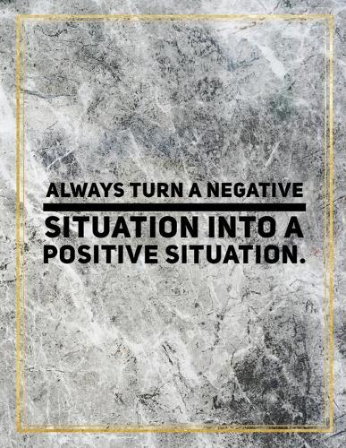 Always turn a negative situation into a positive situation.