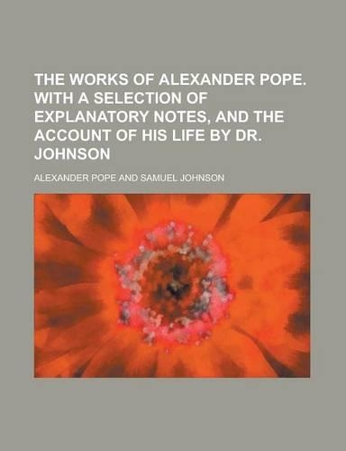 The Works of Alexander Pope. with a Selection of Explanatory Notes, and the Account of His Life by Dr. Johnson