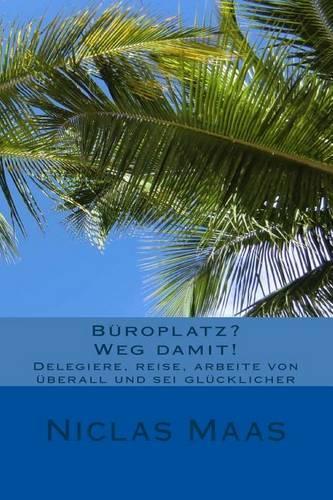 Büroplatz? Weg damit!: Delegiere, reise, arbeite von überall und sei glücklicher(German)