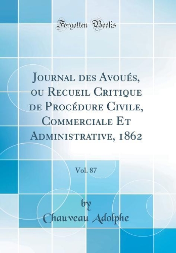 Journal des Avoués, ou Recueil Critique de Procédure Civile, Commerciale Et Administrative, 1862, Vol. 87 (Classic Reprint)