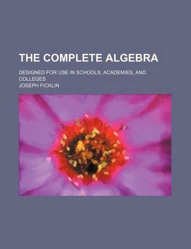 The Complete Algebra; Designed for Use in Schools, Academies, and Colleges