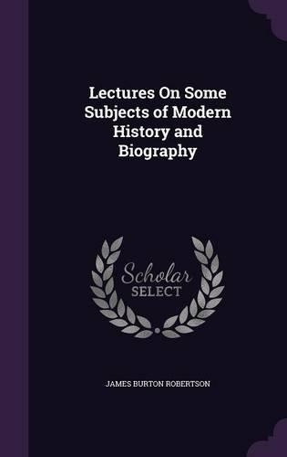 Lectures On Some Subjects of Modern History and Biography