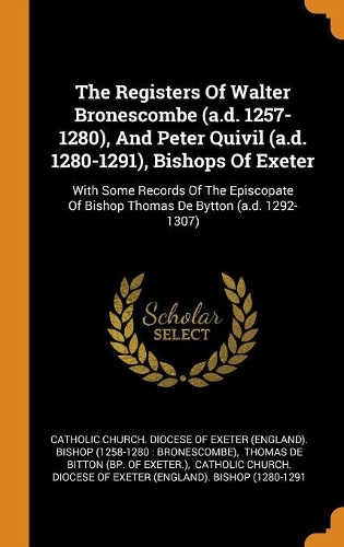 The Registers Of Walter Bronescombe (a.d. 1257-1280), And Peter Quivil (a.d. 1280-1291), Bishops Of Exeter