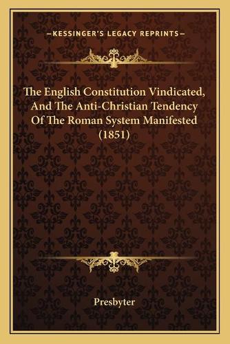 The English Constitution Vindicated, And The Anti-Christian Tendency Of The Roman System Manifested (1851)