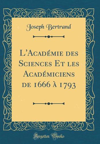 L'Académie des Sciences Et les Académiciens de 1666 à 1793 (Classic Reprint)