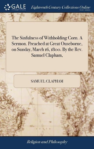 The Sinfulness of Withholding Corn. a Sermon. Preached at Great Ouseborne, on Sunday, March 16, 1800. by the Rev. Samuel Clapham,