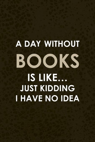 A Day Without Books Is Like... Just Kidding I Have No Idea