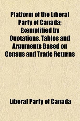Platform of the Liberal Party of Canada; Exemplified by Quotations, Tables and Arguments Based on Census and Trade Returns