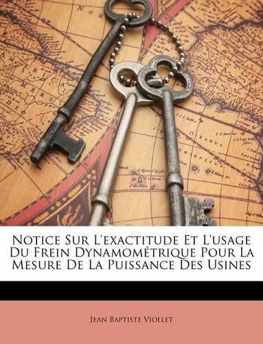 Notice Sur L'exactitude Et L'usage Du Frein Dynamométrique Pour La Mesure De La Puissance Des Usines: (French)