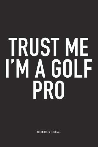 Trust Me I'm a Golf Pro: A 6x9 Inch Matte Softcover Diary Notebook with 120 Blank Lined Pages and a Funny Golfing Cover Slogan