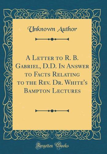 A Letter to R. B. Gabriel, D.D. In Answer to Facts Relating to the Rev. Dr. White's Bampton Lectures (Classic Reprint)