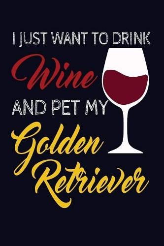 I Just Want To Drink Wine And Pet My Golden Retriever
