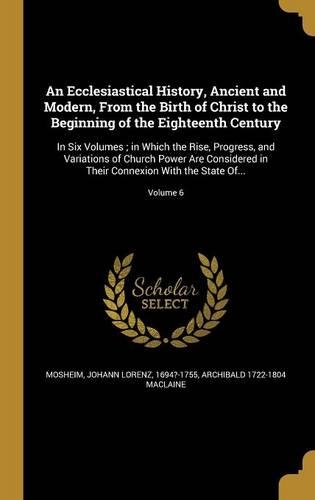 An Ecclesiastical History, Ancient and Modern, From the Birth of Christ to the Beginning of the Eighteenth Century