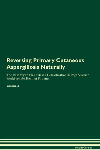 Reversing Primary Cutaneous Aspergillosis Naturally The Raw Vegan Plant-Based Detoxification & Regeneration Workbook for Healing Patients. Volume 2